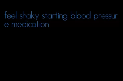 feel shaky starting blood pressure medication