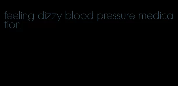 feeling dizzy blood pressure medication