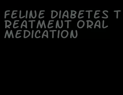 feline diabetes treatment oral medication