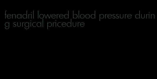 fenadril lowered blood pressure during surgical pricedure