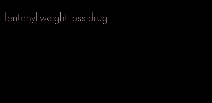 fentanyl weight loss drug