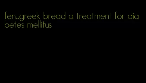 fenugreek bread a treatment for diabetes mellitus