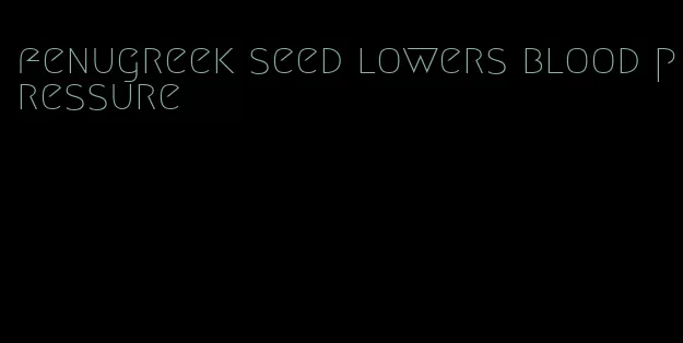 fenugreek seed lowers blood pressure