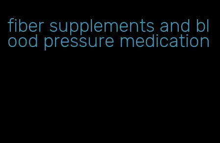fiber supplements and blood pressure medication