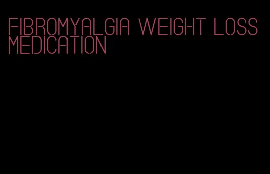 fibromyalgia weight loss medication