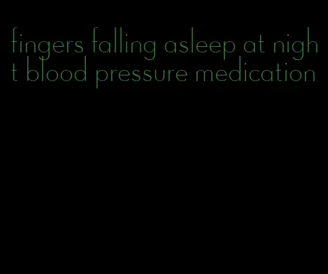 fingers falling asleep at night blood pressure medication