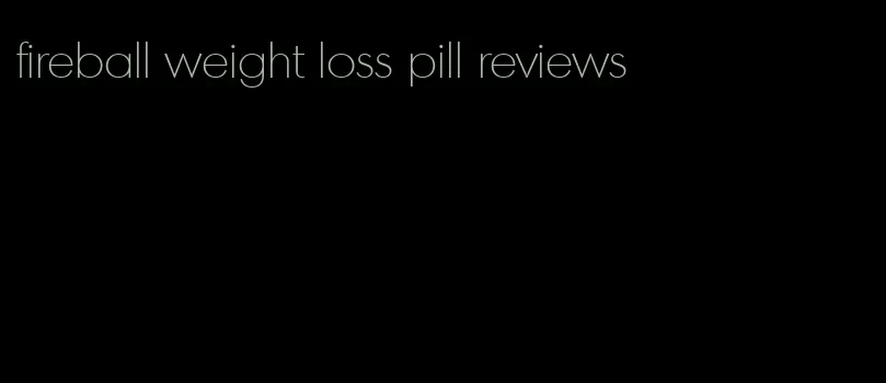 fireball weight loss pill reviews