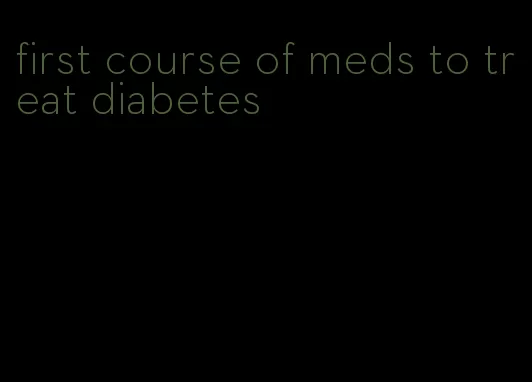 first course of meds to treat diabetes