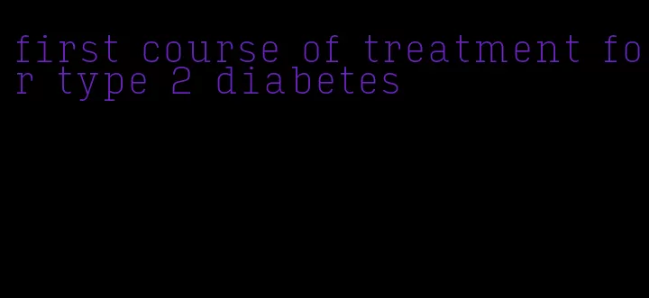 first course of treatment for type 2 diabetes