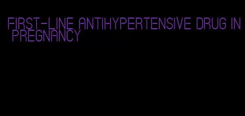 first-line antihypertensive drug in pregnancy
