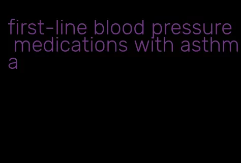 first-line blood pressure medications with asthma