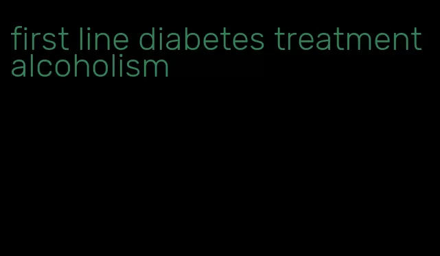 first line diabetes treatment alcoholism