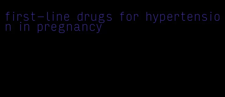 first-line drugs for hypertension in pregnancy