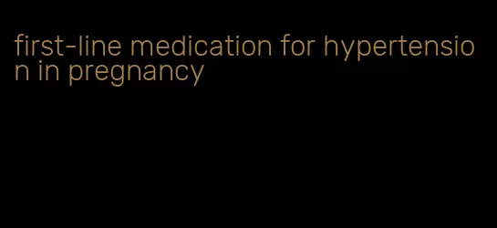 first-line medication for hypertension in pregnancy