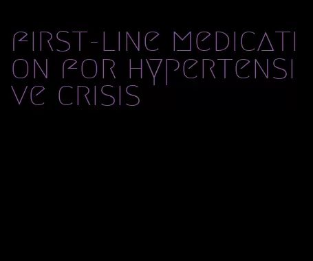 first-line medication for hypertensive crisis