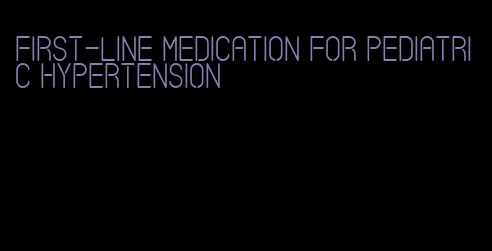 first-line medication for pediatric hypertension