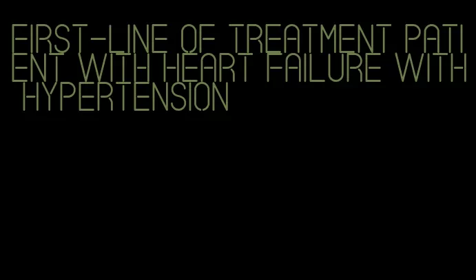 first-line of treatment patient with heart failure with hypertension