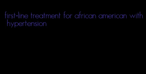 first-line treatment for african american with hypertension