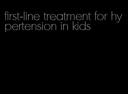 first-line treatment for hypertension in kids