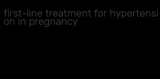 first-line treatment for hypertension in pregnancy