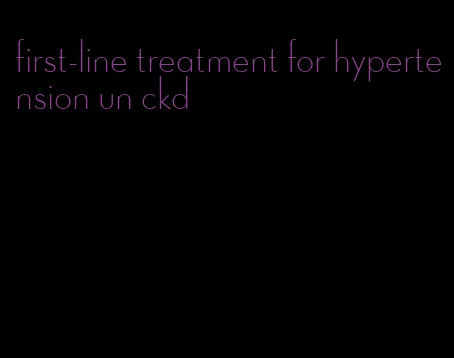 first-line treatment for hypertension un ckd