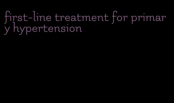first-line treatment for primary hypertension