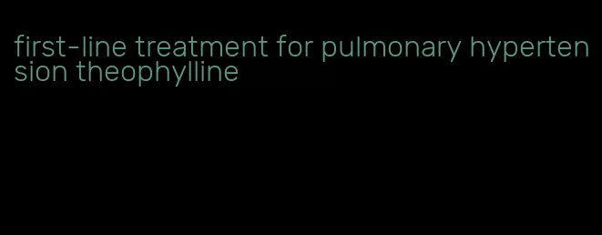 first-line treatment for pulmonary hypertension theophylline