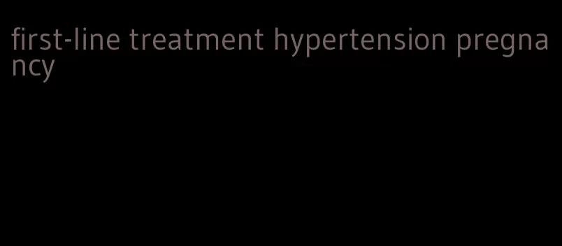 first-line treatment hypertension pregnancy