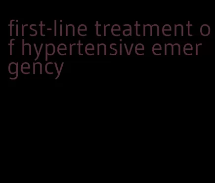 first-line treatment of hypertensive emergency