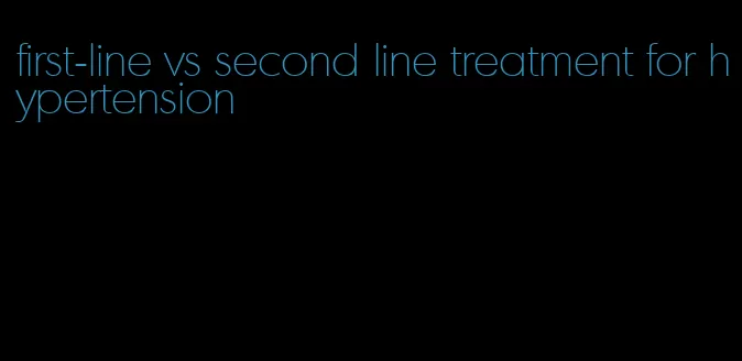 first-line vs second line treatment for hypertension