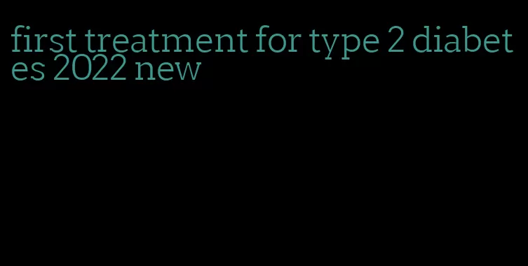 first treatment for type 2 diabetes 2022 new