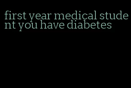 first year medical student you have diabetes