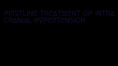 firstline treatment of intracranial hypertension