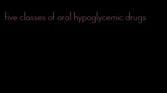 five classes of oral hypoglycemic drugs