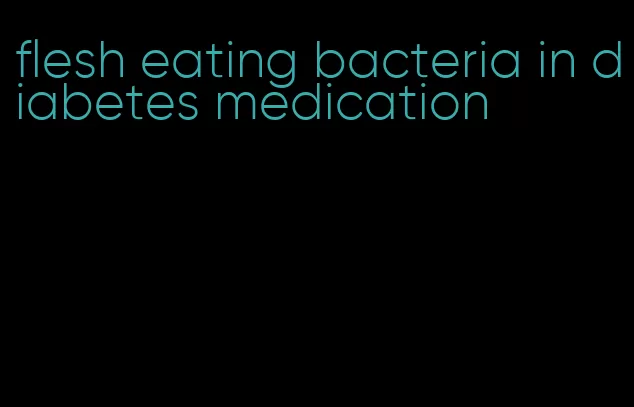 flesh eating bacteria in diabetes medication