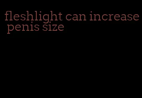 fleshlight can increase penis size