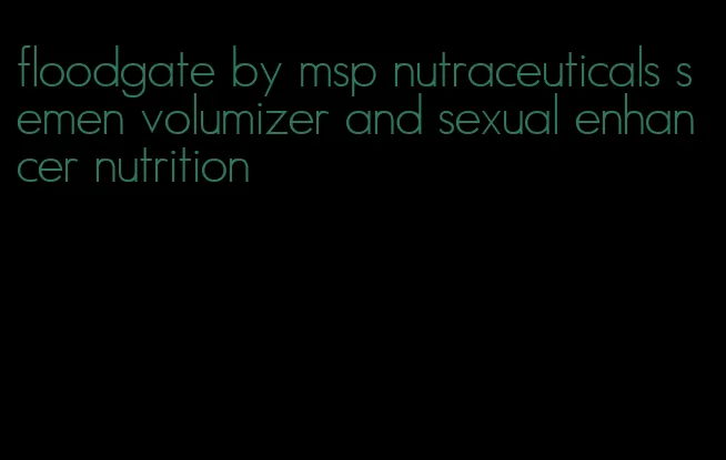floodgate by msp nutraceuticals semen volumizer and sexual enhancer nutrition