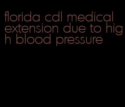 florida cdl medical extension due to high blood pressure