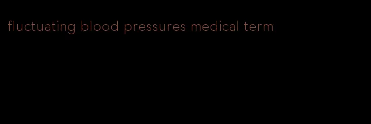 fluctuating blood pressures medical term