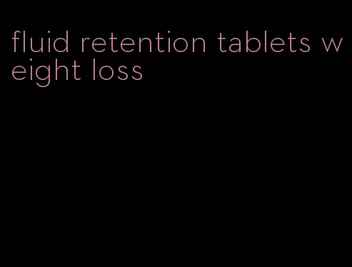 fluid retention tablets weight loss