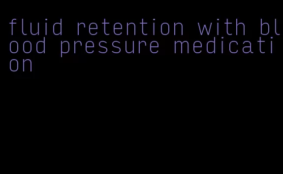fluid retention with blood pressure medication