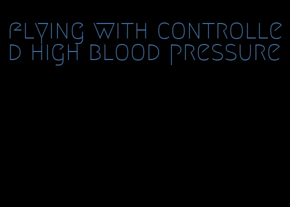 flying with controlled high blood pressure