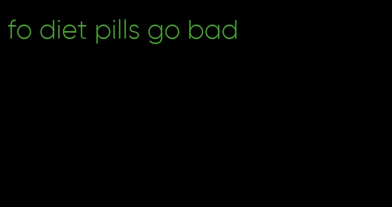 fo diet pills go bad