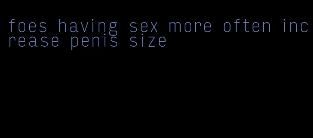 foes having sex more often increase penis size