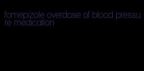 fomepizole overdose of blood pressure medication