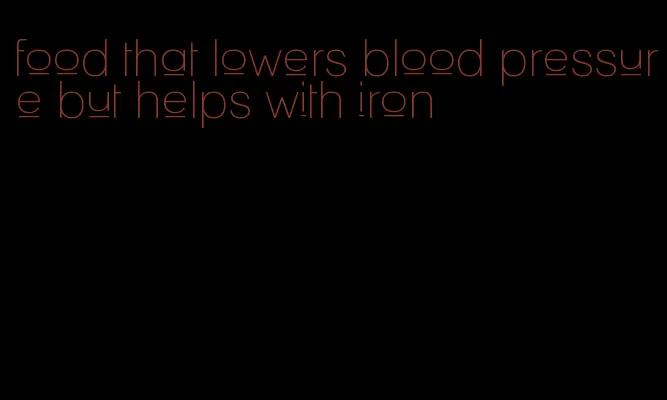 food that lowers blood pressure but helps with iron