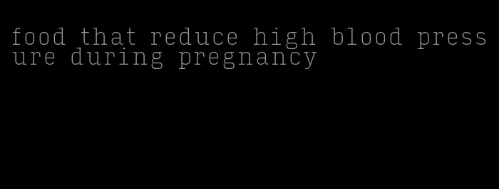 food that reduce high blood pressure during pregnancy