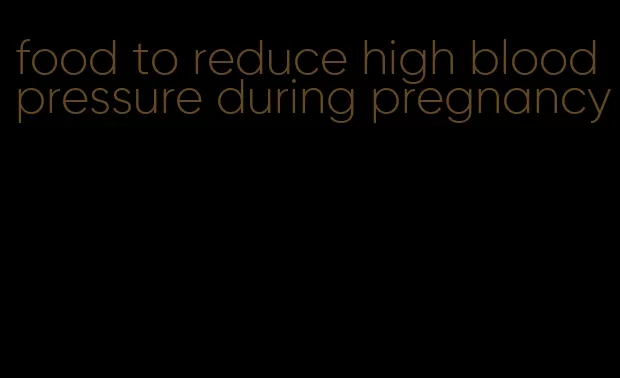 food to reduce high blood pressure during pregnancy