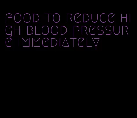 food to reduce high blood pressure immediately