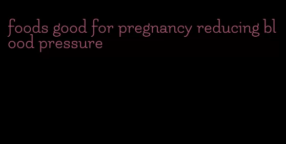 foods good for pregnancy reducing blood pressure